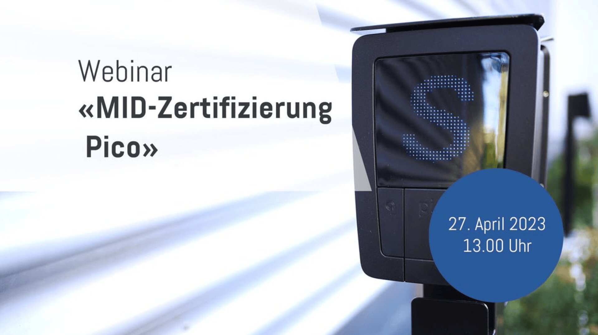 Auf einem Gerät im Freien ist eine mit einem S beschriftete Digitalanzeige zu sehen. Der Text auf dem Bild lautet: Webinar MID-Zertifizierung Pico und 27. April 2023, 13.00 Uhr in einem blauen Kreis.